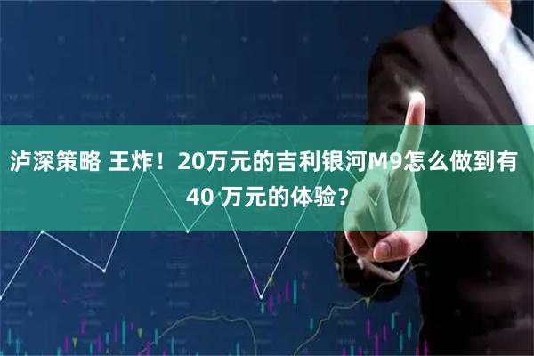 泸深策略 王炸！20万元的吉利银河M9怎么做到有 40 万元的体验？