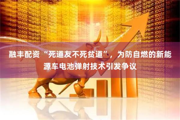 融丰配资 “死道友不死贫道”，为防自燃的新能源车电池弹射技术引发争议