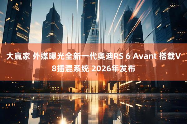 大赢家 外媒曝光全新一代奥迪RS 6 Avant 搭载V8插混系统 2026年发布
