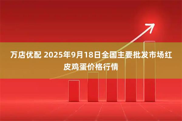 万店优配 2025年9月18日全国主要批发市场红皮鸡蛋价格行情