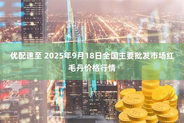 优配速至 2025年9月18日全国主要批发市场红毛丹价格行情