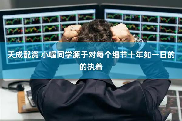 天成配资 小喔同学源于对每个细节十年如一日的的执着