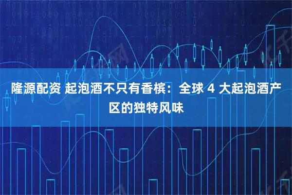 隆源配资 起泡酒不只有香槟：全球 4 大起泡酒产区的独特风味