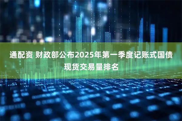 通配资 财政部公布2025年第一季度记账式国债现货交易量排名