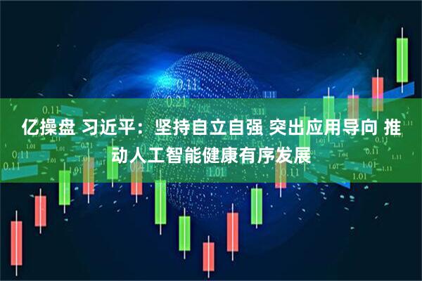 亿操盘 习近平：坚持自立自强 突出应用导向 推动人工智能健康有序发展