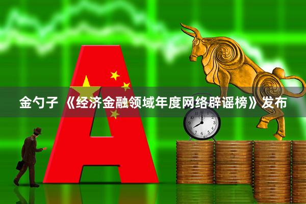 金勺子 《经济金融领域年度网络辟谣榜》发布