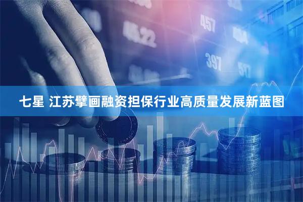 七星 江苏擘画融资担保行业高质量发展新蓝图
