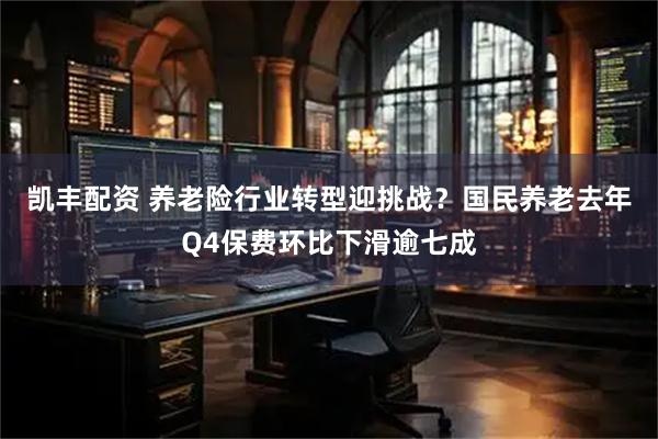 凯丰配资 养老险行业转型迎挑战？国民养老去年Q4保费环比下滑逾七成