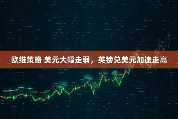 欧维策略 美元大幅走弱，英镑兑美元加速走高