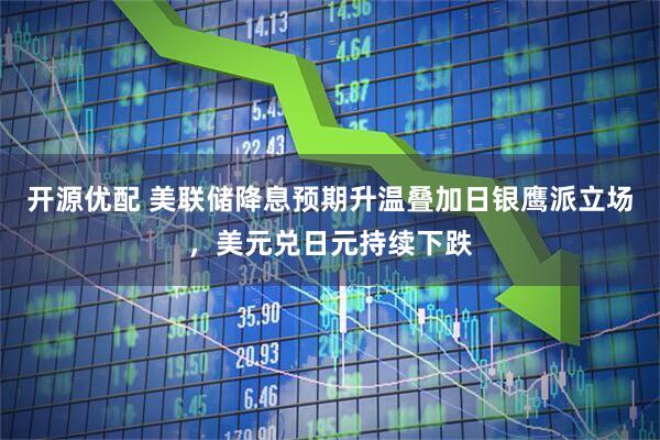 开源优配 美联储降息预期升温叠加日银鹰派立场，美元兑日元持续下跌