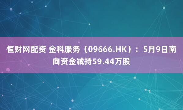 恒财网配资 金科服务（09666.HK）：5月9日南向资金减持59.44万股