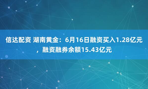 信达配资 湖南黄金：6月16日融资买入1.28亿元，融资融券余额15.43亿元