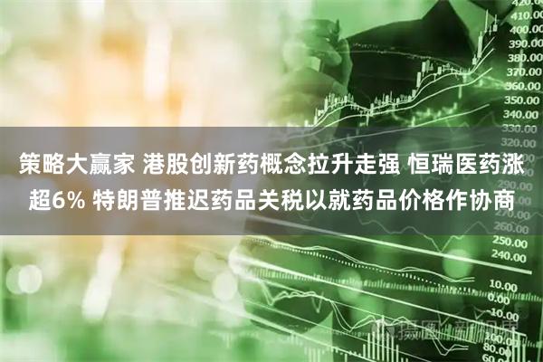策略大赢家 港股创新药概念拉升走强 恒瑞医药涨超6% 特朗普推迟药品关税以就药品价格作协商
