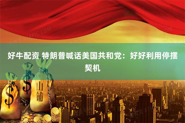 好牛配资 特朗普喊话美国共和党：好好利用停摆契机