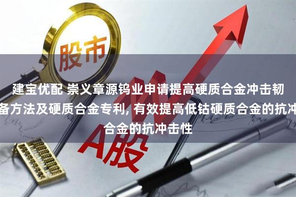 建宝优配 崇义章源钨业申请提高硬质合金冲击韧性制备方法及硬质合金专利, 有效提高低钴硬质合金的抗冲击性