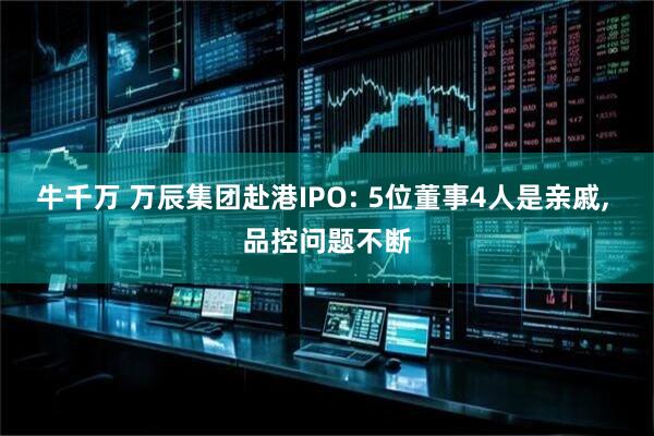 牛千万 万辰集团赴港IPO: 5位董事4人是亲戚, 品控问题不断