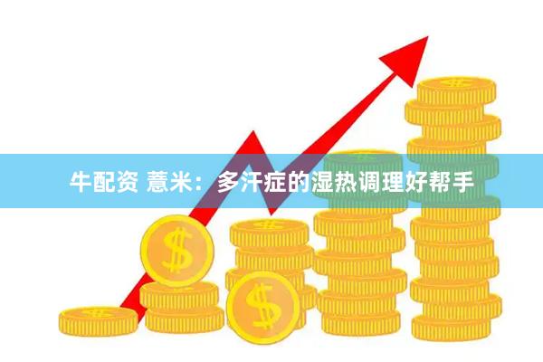 牛配资 薏米：多汗症的湿热调理好帮手