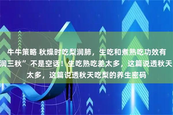 牛牛策略 秋燥时吃梨润肺，生吃和煮熟吃功效有差异吗？“一梨润三秋” 不是空话！生吃熟吃差太多，这篇说透秋天吃梨的养生密码