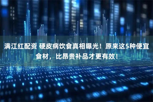 满江红配资 硬皮病饮食真相曝光！原来这5种便宜食材，比昂贵补品才更有效！