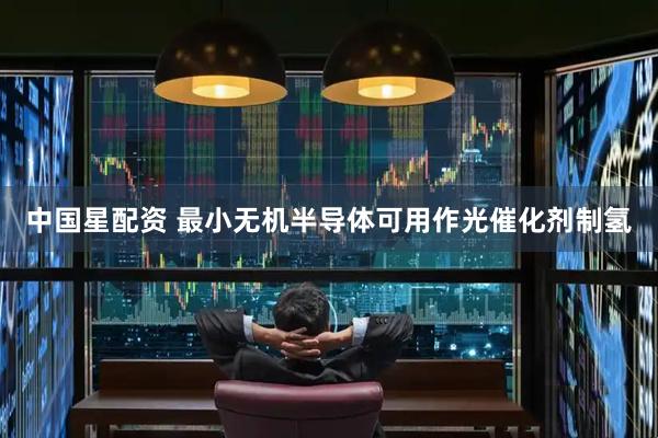 中国星配资 最小无机半导体可用作光催化剂制氢