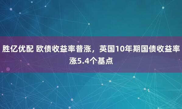 胜亿优配 欧债收益率普涨，英国10年期国债收益率涨5.4个基点